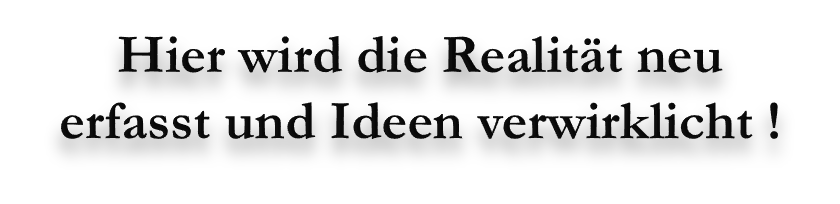 Hier wird die Realität neu erfasst und Ideen verwirklicht !